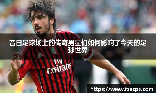 昔日足球场上的传奇男星们如何影响了今天的足球世界