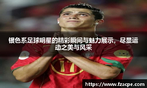 银色系足球明星的精彩瞬间与魅力展示，尽显运动之美与风采