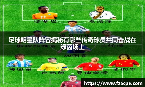 足球明星队阵容揭秘有哪些传奇球员共同奋战在绿茵场上
