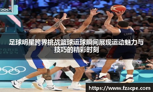 足球明星跨界挑战篮球运球瞬间展现运动魅力与技巧的精彩时刻