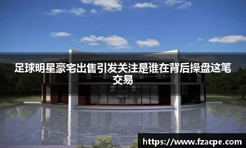 足球明星豪宅出售引发关注是谁在背后操盘这笔交易