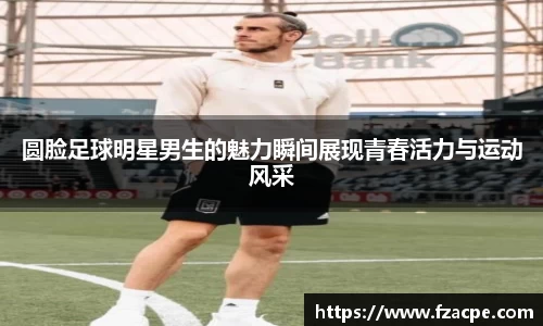 圆脸足球明星男生的魅力瞬间展现青春活力与运动风采